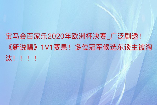 宝马会百家乐2020年欧洲杯决赛_广泛剧透！《新说唱》1V1赛果！多位冠军候选东谈主被淘汰！！！！