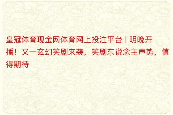 皇冠体育现金网体育网上投注平台 | 明晚开播！又一玄幻笑剧来袭，笑剧东说念主声势，值得期待