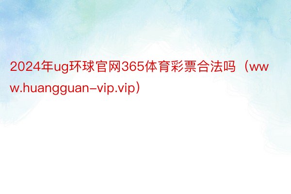 2024年ug环球官网365体育彩票合法吗（www.huangguan-vip.vip）