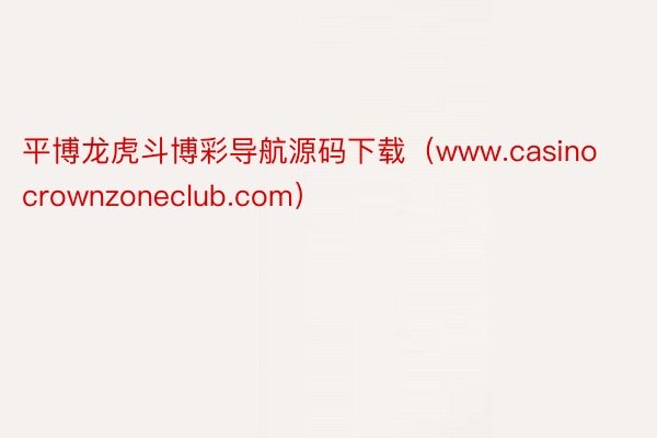 平博龙虎斗博彩导航源码下载（www.casinocrownzoneclub.com）