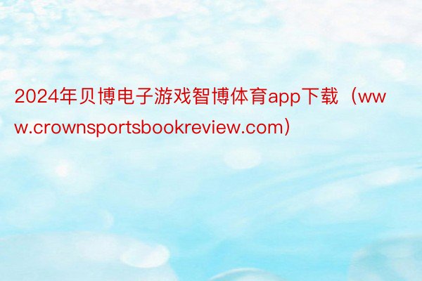 2024年贝博电子游戏智博体育app下载（www.crownsportsbookreview.com）