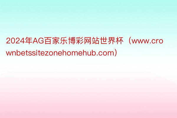 2024年AG百家乐博彩网站世界杯（www.crownbetssitezonehomehub.com）