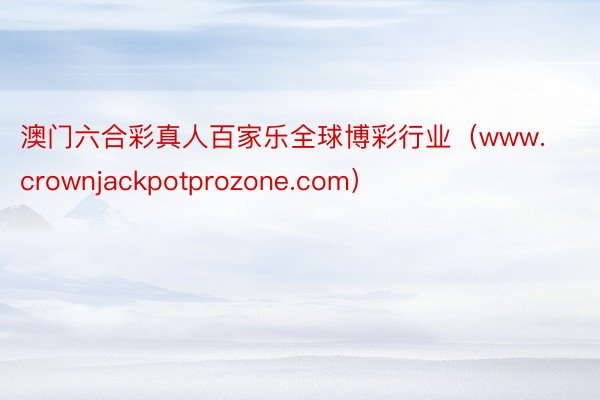 澳门六合彩真人百家乐全球博彩行业（www.crownjackpotprozone.com）