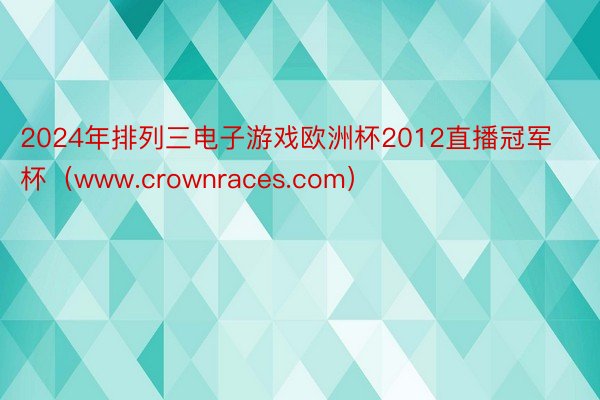 2024年排列三电子游戏欧洲杯2012直播冠军杯（www.crownraces.com）