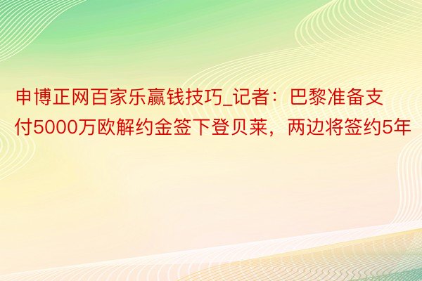 申博正网百家乐赢钱技巧_记者：巴黎准备支付5000万欧解约金签下登贝莱，两边将签约5年