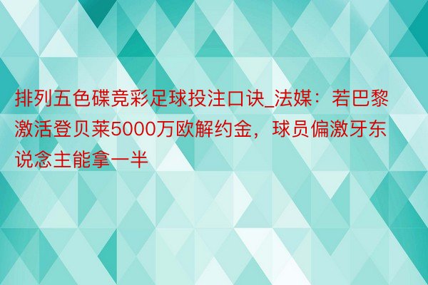 排列五色碟竞彩足球投注口诀_法媒：若巴黎激活登贝莱5000万欧解约金，球员偏激牙东说念主能拿一半