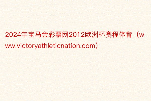 2024年宝马会彩票网2012欧洲杯赛程体育（www.victoryathleticnation.com）