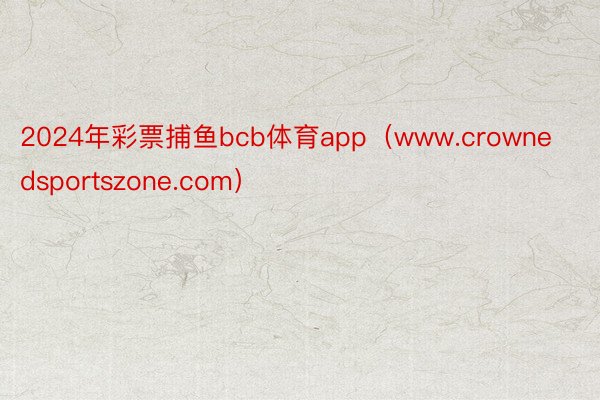 2024年彩票捕鱼bcb体育app（www.crownedsportszone.com）