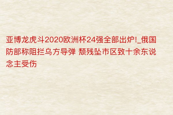 亚博龙虎斗2020欧洲杯24强全部出炉!_俄国防部称阻拦乌方导弹 颓残坠市区致十余东说念主受伤