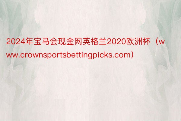 2024年宝马会现金网英格兰2020欧洲杯（www.crownsportsbettingpicks.com）