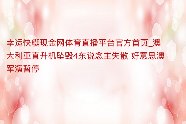 幸运快艇现金网体育直播平台官方首页_澳大利亚直升机坠毁4东说念主失散 好意思澳军演暂停