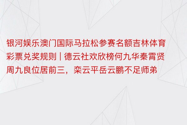 银河娱乐澳门国际马拉松参赛名额吉林体育彩票兑奖规则 | 德云社欢欣榜何九华秦霄贤周九良位居前三，栾云平岳云鹏不足师弟