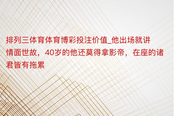 排列三体育体育博彩投注价值_他出场就讲情面世故，40岁的他还莫得拿影帝，在座的诸君皆有拖累