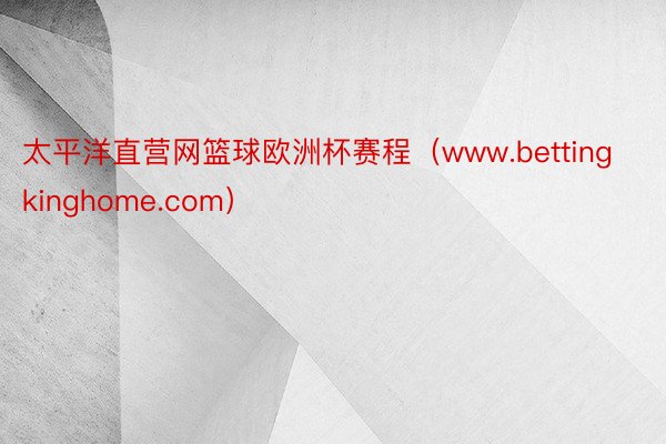 太平洋直营网篮球欧洲杯赛程（www.bettingkinghome.com）