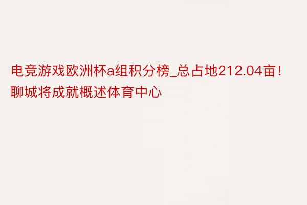 电竞游戏欧洲杯a组积分榜_总占地212.04亩！聊城将成就概述体育中心