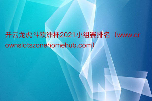 开云龙虎斗欧洲杯2021小组赛排名（www.crownslotszonehomehub.com）