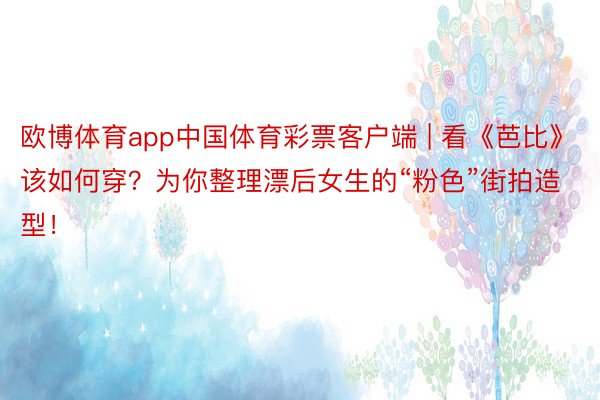 欧博体育app中国体育彩票客户端 | 看《芭比》该如何穿？为你整理漂后女生的“粉色”街拍造型！