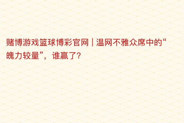 赌博游戏篮球博彩官网 | 温网不雅众席中的“魄力较量”，谁赢了？