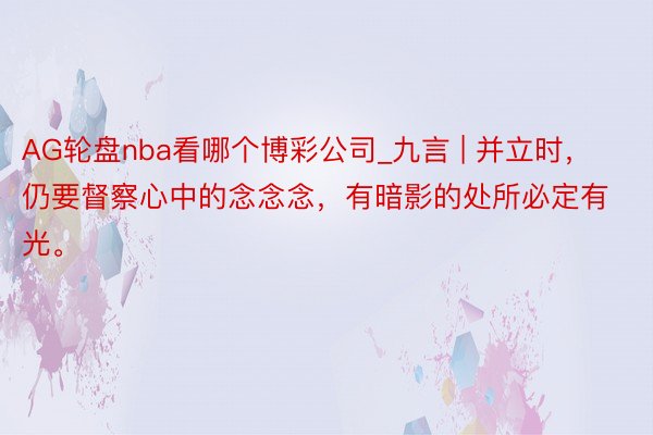 AG轮盘nba看哪个博彩公司_九言 | 并立时，仍要督察心中的念念念，有暗影的处所必定有光。