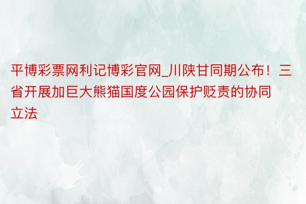 平博彩票网利记博彩官网_川陕甘同期公布！三省开展加巨大熊猫国度公园保护贬责的协同立法