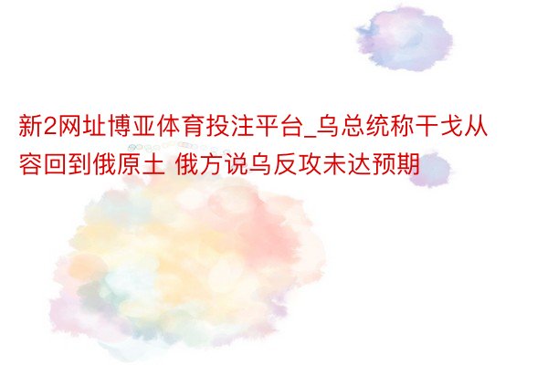 新2网址博亚体育投注平台_乌总统称干戈从容回到俄原土 俄方说乌反攻未达预期