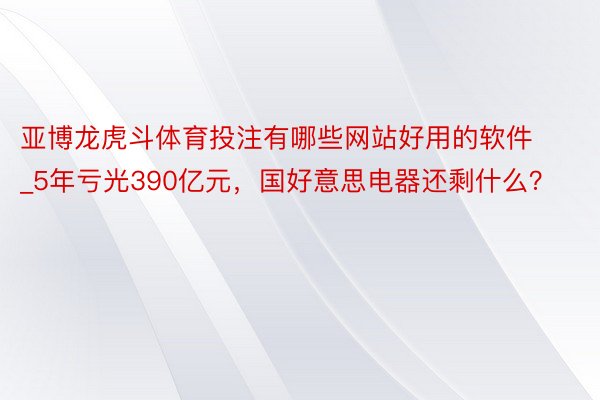 亚博龙虎斗体育投注有哪些网站好用的软件_5年亏光390亿元，国好意思电器还剩什么？