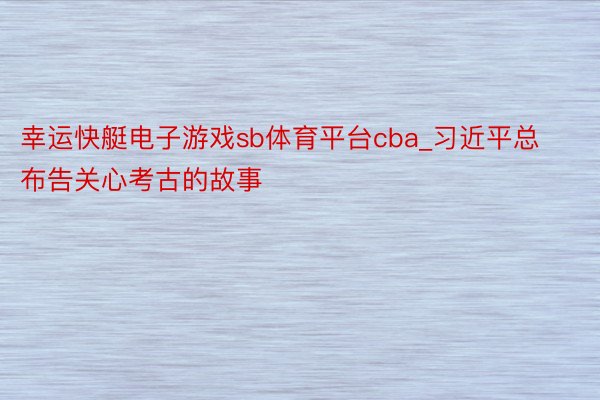 幸运快艇电子游戏sb体育平台cba_习近平总布告关心考古的故事