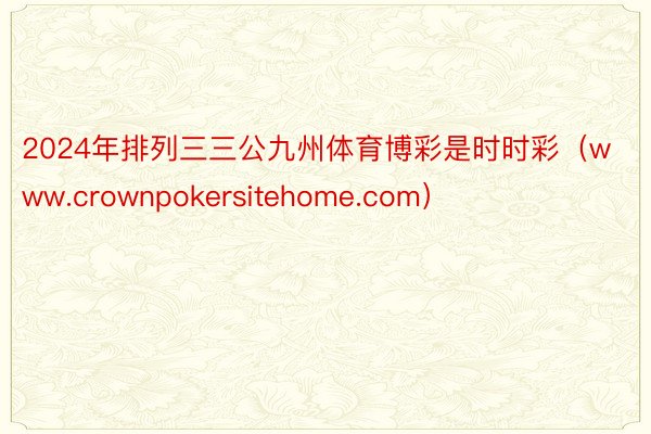 2024年排列三三公九州体育博彩是时时彩（www.crownpokersitehome.com）