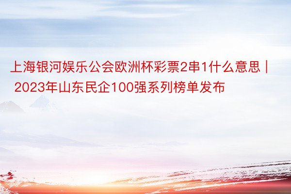 上海银河娱乐公会欧洲杯彩票2串1什么意思 | 2023年山东民企100强系列榜单发布