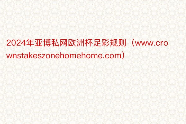 2024年亚博私网欧洲杯足彩规则（www.crownstakeszonehomehome.com）