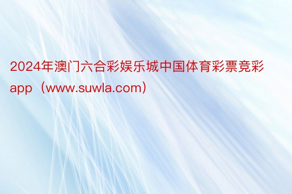 2024年澳门六合彩娱乐城中国体育彩票竞彩app（www.suwla.com）