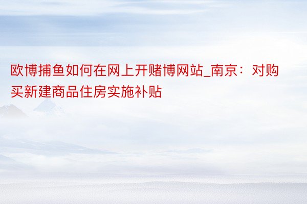 欧博捕鱼如何在网上开赌博网站_南京：对购买新建商品住房实施补贴