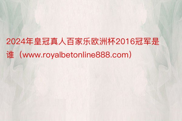 2024年皇冠真人百家乐欧洲杯2016冠军是谁（www.royalbetonline888.com）