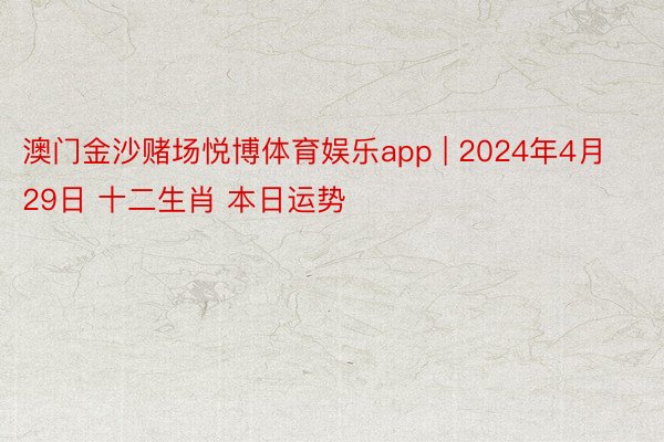 澳门金沙赌场悦博体育娱乐app | 2024年4月29日 十二生肖 本日运势