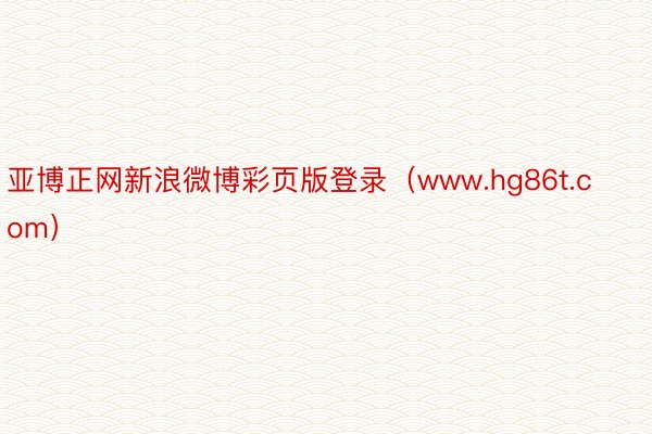 亚博正网新浪微博彩页版登录（www.hg86t.com）