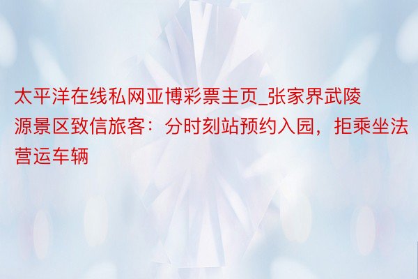 太平洋在线私网亚博彩票主页_张家界武陵源景区致信旅客：分时刻站预约入园，拒乘坐法营运车辆