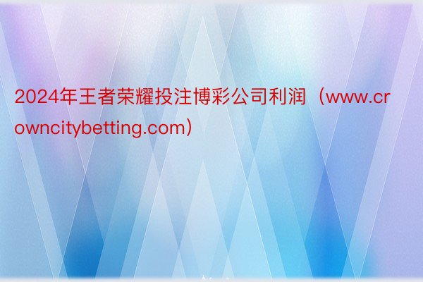 2024年王者荣耀投注博彩公司利润（www.crowncitybetting.com）