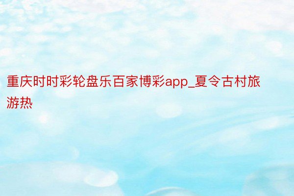 重庆时时彩轮盘乐百家博彩app_夏令古村旅游热