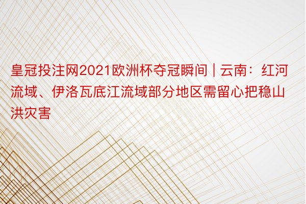 皇冠投注网2021欧洲杯夺冠瞬间 | 云南：红河流域、伊洛瓦底江流域部分地区需留心把稳山洪灾害