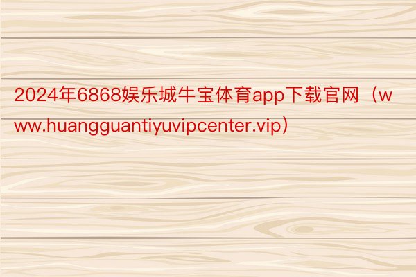 2024年6868娱乐城牛宝体育app下载官网（www.huangguantiyuvipcenter.vip）