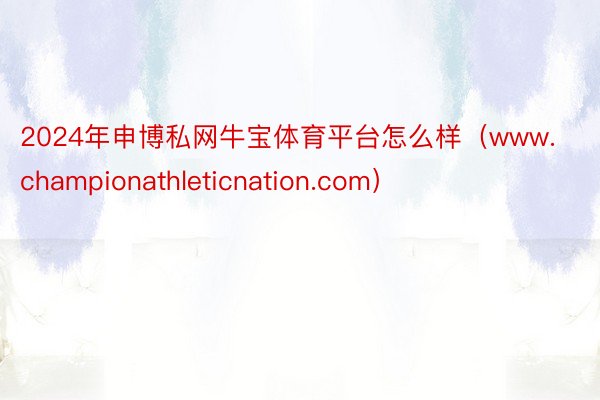 2024年申博私网牛宝体育平台怎么样（www.championathleticnation.com）