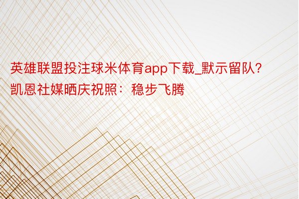 英雄联盟投注球米体育app下载_默示留队？凯恩社媒晒庆祝照：稳步飞腾