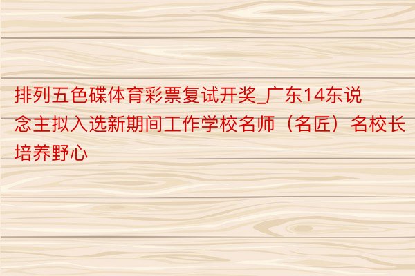 排列五色碟体育彩票复试开奖_广东14东说念主拟入选新期间工作学校名师（名匠）名校长培养野心