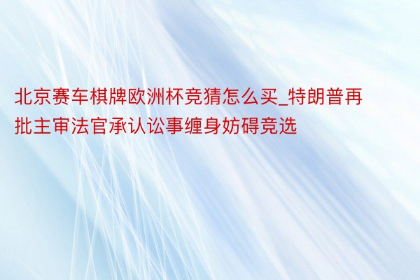 北京赛车棋牌欧洲杯竞猜怎么买_特朗普再批主审法官承认讼事缠身妨碍竞选