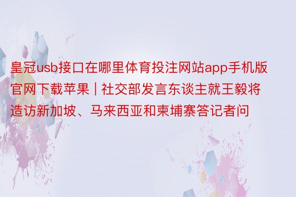 皇冠usb接口在哪里体育投注网站app手机版官网下载苹果 | 社交部发言东谈主就王毅将造访新加坡、马来西亚和柬埔寨答记者问