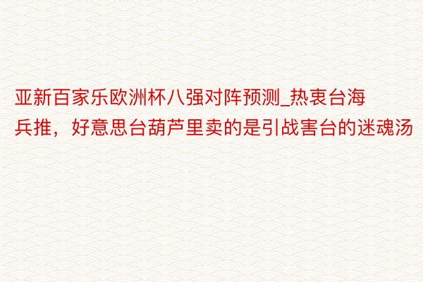 亚新百家乐欧洲杯八强对阵预测_热衷台海兵推，好意思台葫芦里卖的是引战害台的迷魂汤