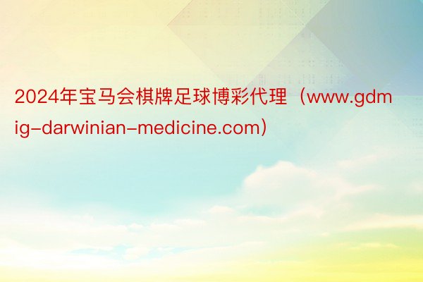 2024年宝马会棋牌足球博彩代理（www.gdmig-darwinian-medicine.com）