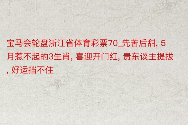 宝马会轮盘浙江省体育彩票70_先苦后甜, 5月惹不起的3生肖, 喜迎开门红, 贵东谈主提拔, 好运挡不住