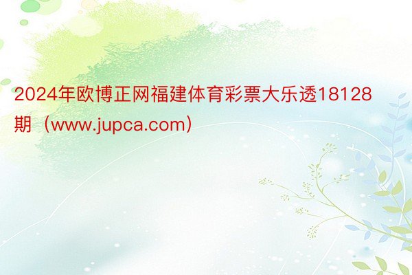 2024年欧博正网福建体育彩票大乐透18128期（www.jupca.com）