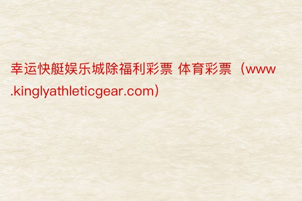 幸运快艇娱乐城除福利彩票 体育彩票（www.kinglyathleticgear.com）